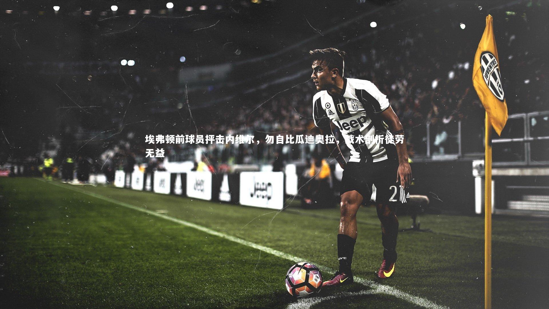 mk体育app官网|埃弗顿前球员抨击内维尔，勿自比瓜迪奥拉，战术剖析徒劳无益