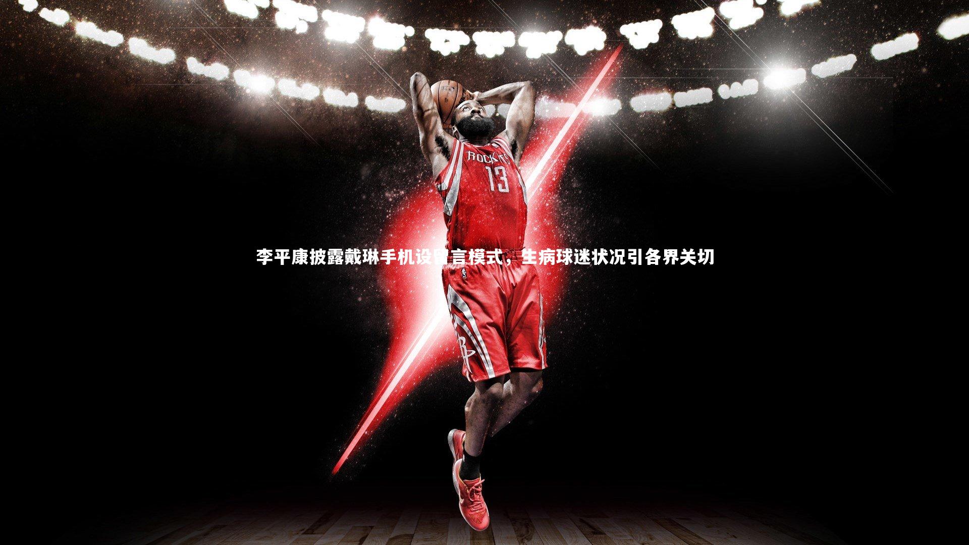 mk体育官网：李平康披露戴琳手机设留言模式，生病球迷状况引各界关切