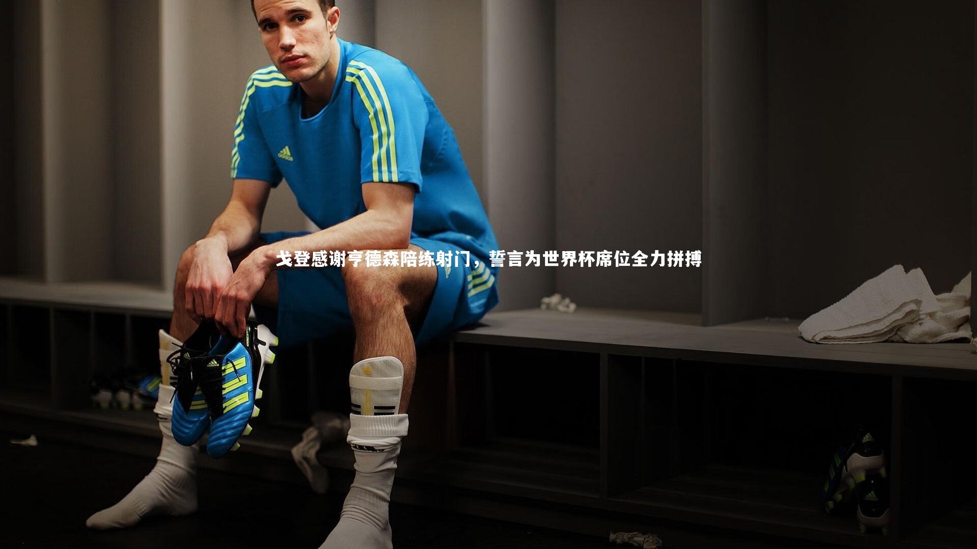 戈登感谢亨德森陪练射门，誓言为世界杯席位全力拼搏