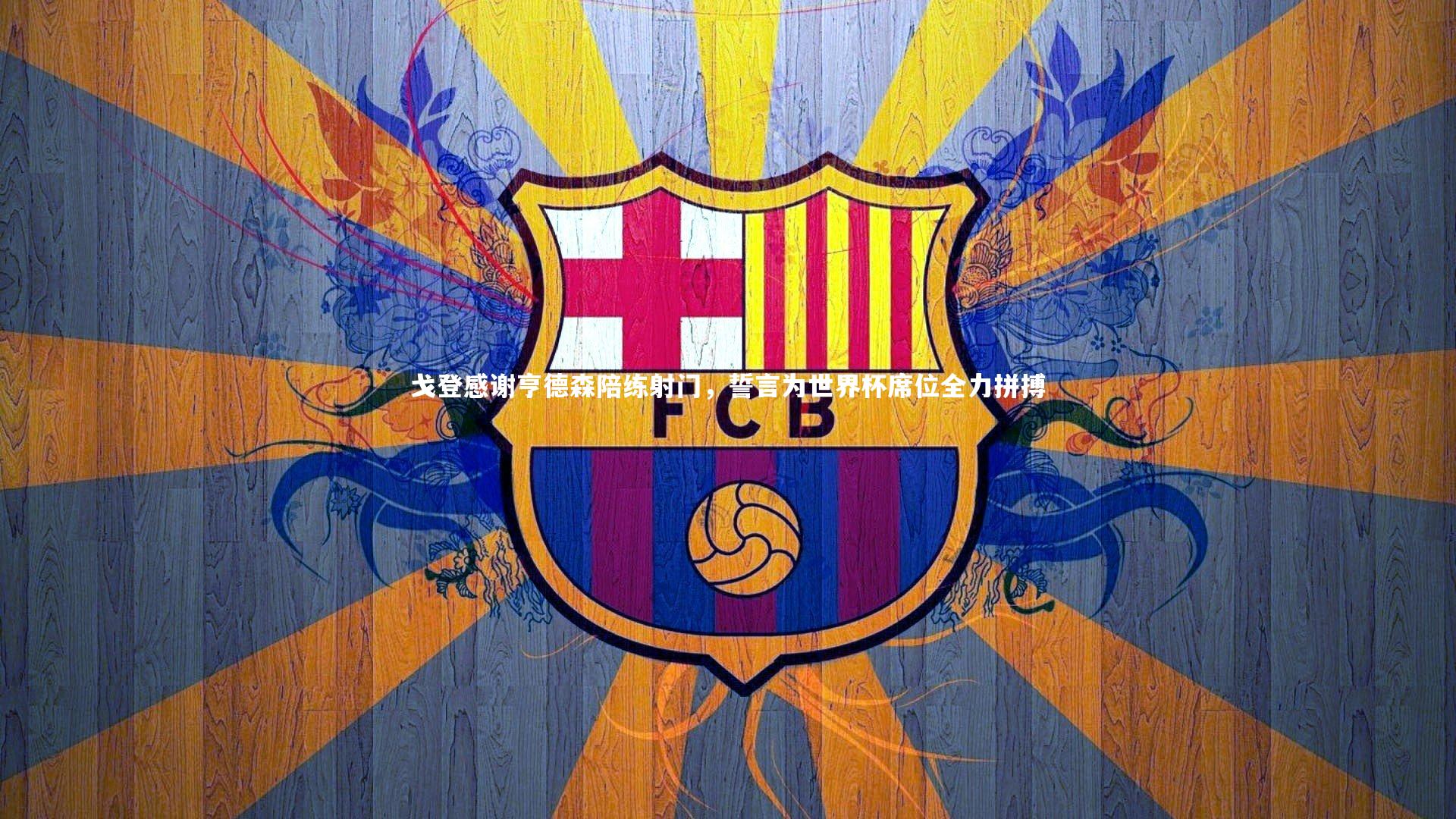 戈登感谢亨德森陪练射门，誓言为世界杯席位全力拼搏