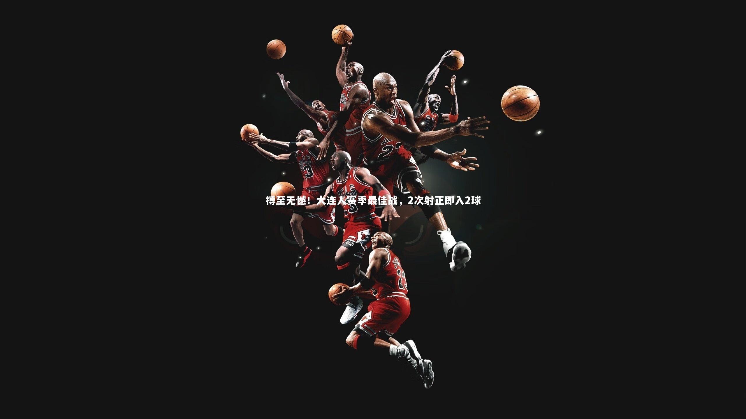 【mk体育app下载】搏至无憾！大连人赛季最佳战，2次射正即入2球