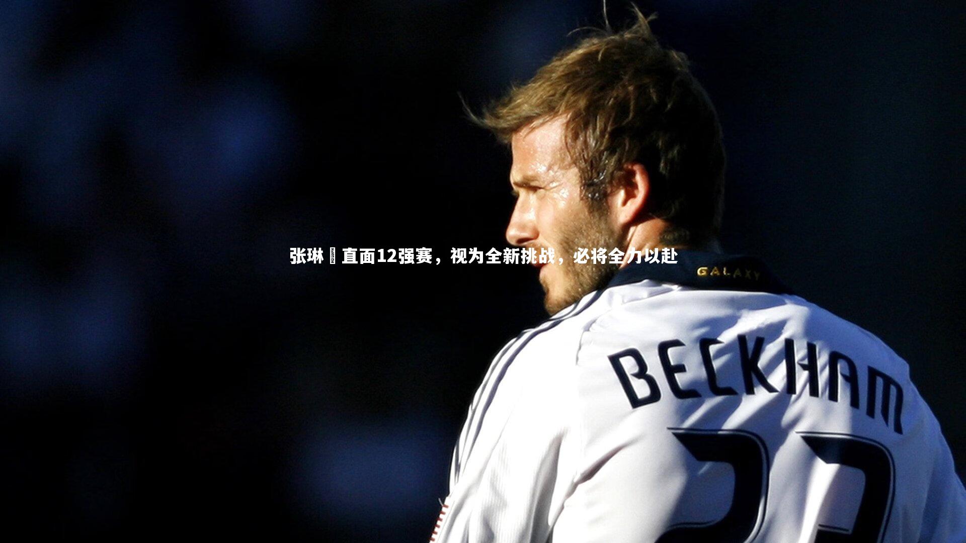 张琳芃直面12强赛，视为全新挑战，必将全力以赴